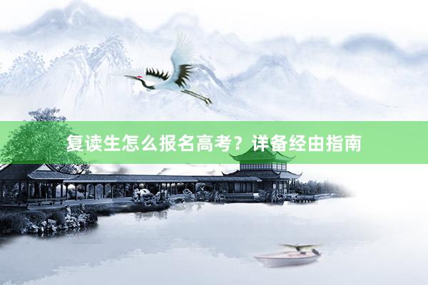 复读生怎么报名高考？详备经由指南