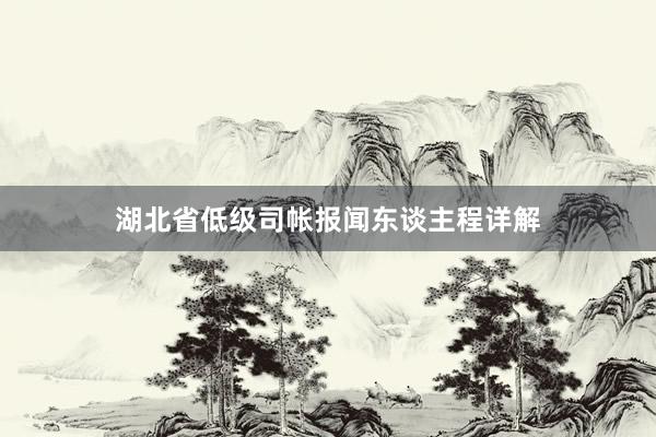 湖北省低级司帐报闻东谈主程详解