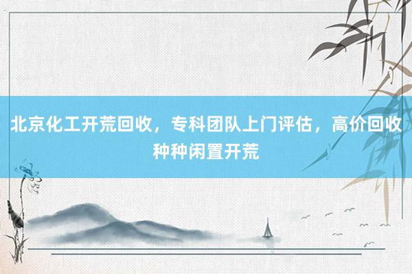 北京化工开荒回收，专科团队上门评估，高价回收种种闲置开荒