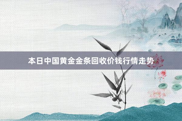 本日中国黄金金条回收价钱行情走势
