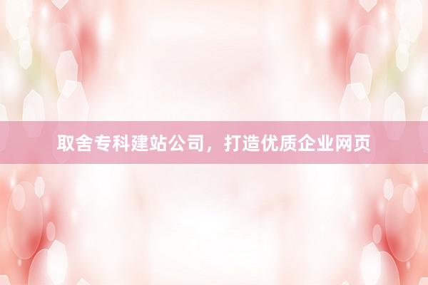 取舍专科建站公司，打造优质企业网页
