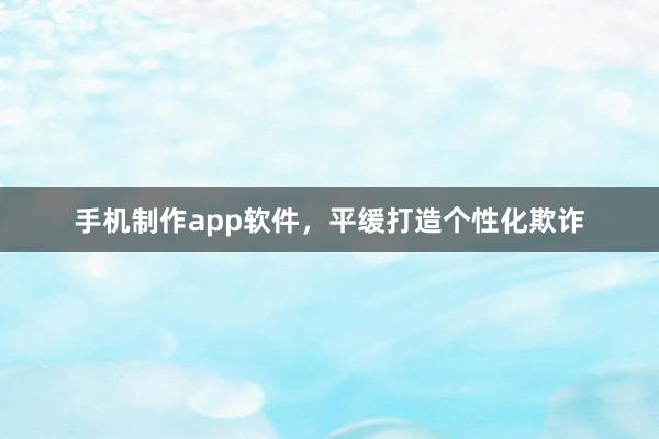 手机制作app软件，平缓打造个性化欺诈
