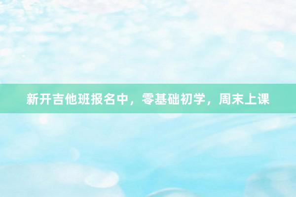新开吉他班报名中，零基础初学，周末上课