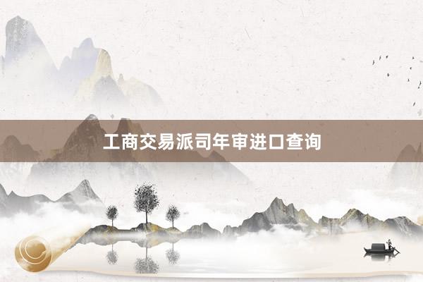 工商交易派司年审进口查询