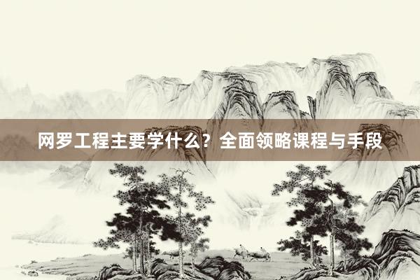 网罗工程主要学什么？全面领略课程与手段