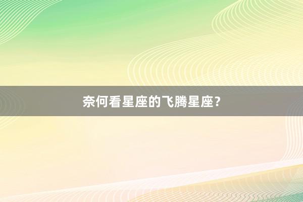 奈何看星座的飞腾星座？