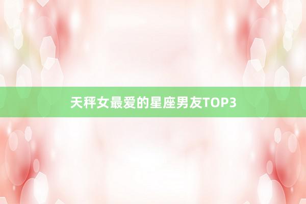 天秤女最爱的星座男友TOP3