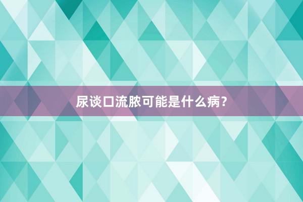 尿谈口流脓可能是什么病？
