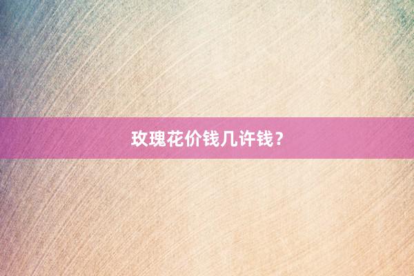 玫瑰花价钱几许钱？