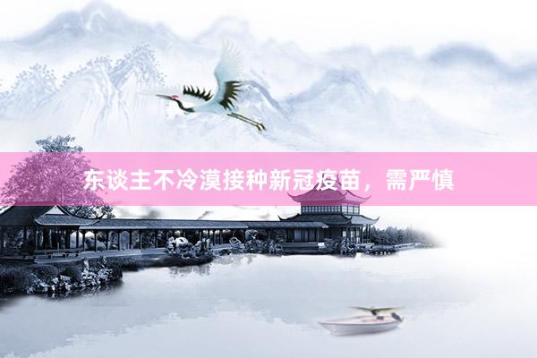 东谈主不冷漠接种新冠疫苗，需严慎