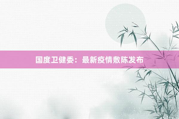 国度卫健委：最新疫情敷陈发布