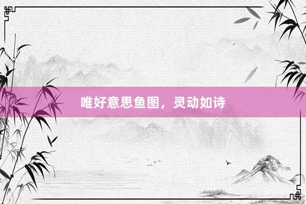 唯好意思鱼图，灵动如诗
