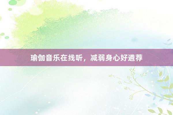 瑜伽音乐在线听，减弱身心好遴荐
